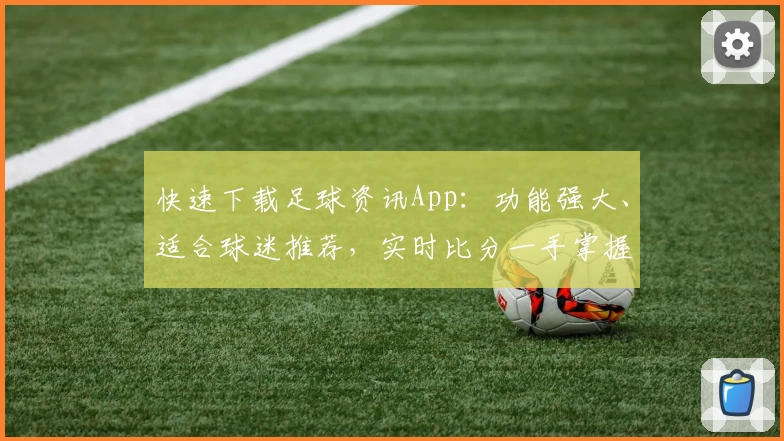 快速下载足球资讯App：功能强大、适合球迷推荐，实时比分一手掌握