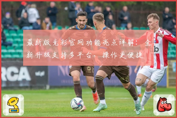 最新版竞彩官网功能亮点详解：全新升级支持多平台，操作更便捷