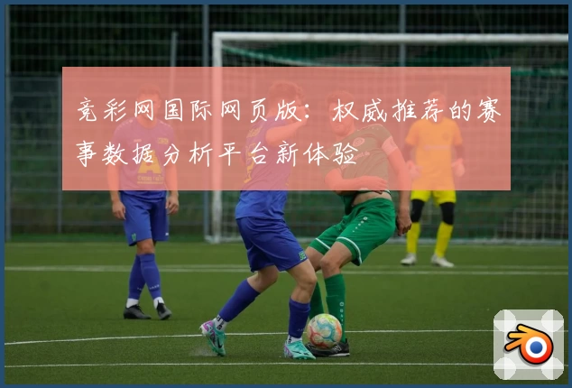 竞彩网国际网页版：权威推荐的赛事数据分析平台新体验