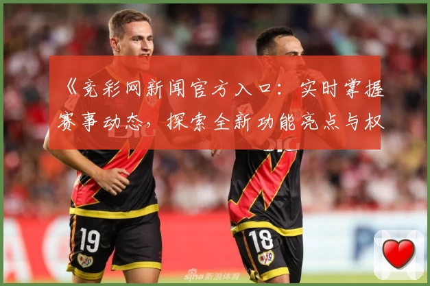 《竞彩网新闻官方入口：实时掌握赛事动态，探索全新功能亮点与权威资讯》