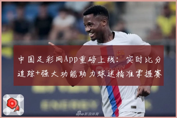 中国足彩网App重磅上线:实时比分追踪+强大功能助力球迷精准掌握赛事动态