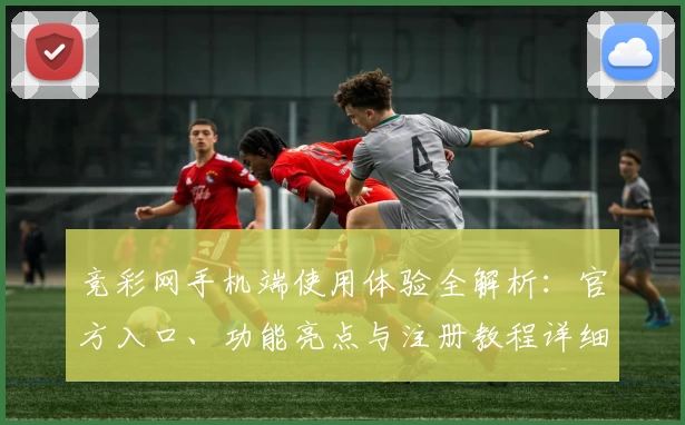 竞彩网手机端使用体验全解析：官方入口、功能亮点与注册教程详细讲解