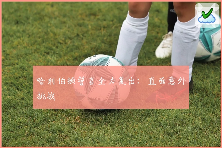 哈利伯顿誓言全力复出:直面意外挑战