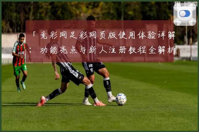 「竞彩网足彩网页版使用体验详解：功能亮点与新人注册教程全解析」