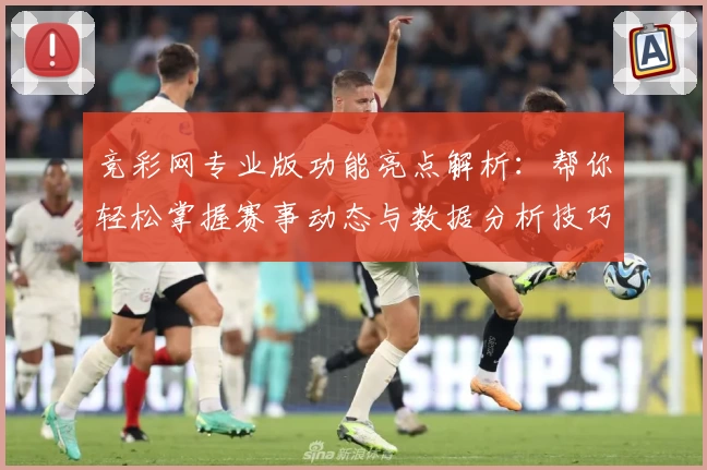 竞彩网专业版功能亮点解析：帮你轻松掌握赛事动态与数据分析技巧