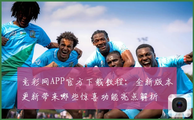 竞彩网APP官方下载教程：全新版本更新带来哪些惊喜功能亮点解析