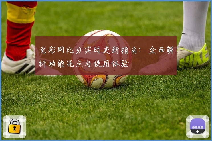 竞彩网比分实时更新指南：全面解析功能亮点与使用体验