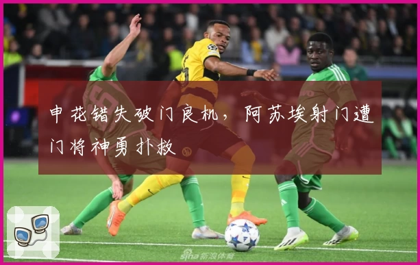 申花错失破门良机,阿苏埃射门遭门将神勇扑救
