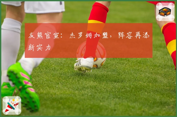 灰熊官宣:杰罗姆加盟,阵容再添新实力