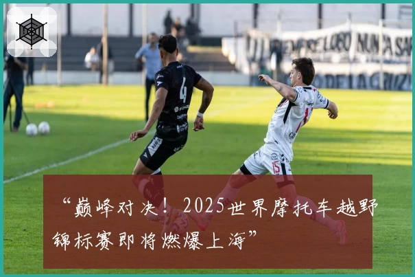 “巅峰对决!2025世界摩托车越野锦标赛即将燃爆上海”