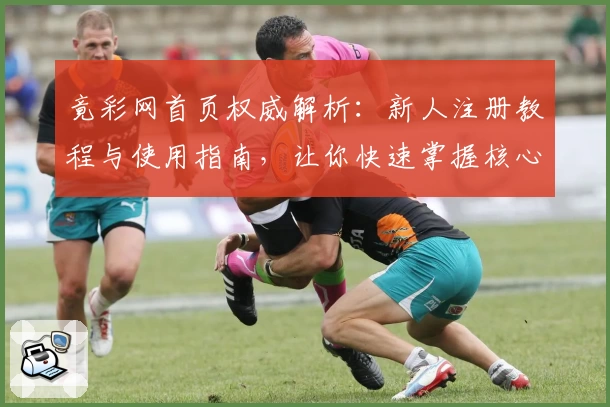 竟彩网首页权威解析：新人注册教程与使用指南，让你快速掌握核心功能
