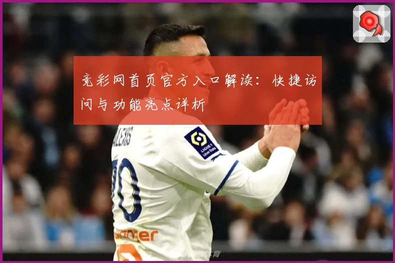 竞彩网首页官方入口解读:快捷访问与功能亮点详析