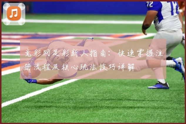 竞彩网足彩新人指南：快速掌握注册流程及核心玩法技巧详解