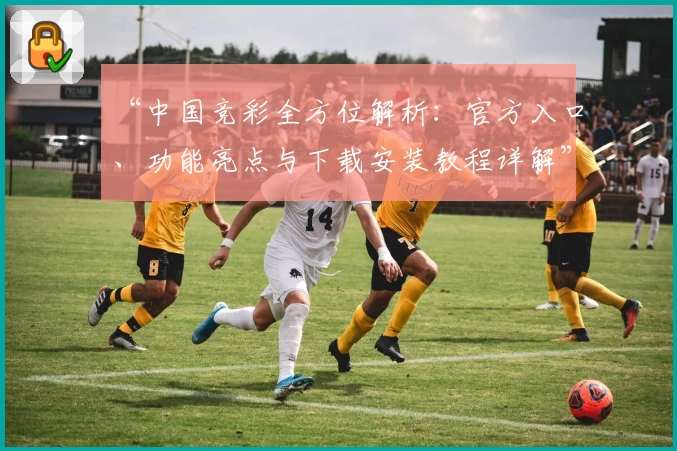 “中国竞彩全方位解析：官方入口、功能亮点与下载安装教程详解”