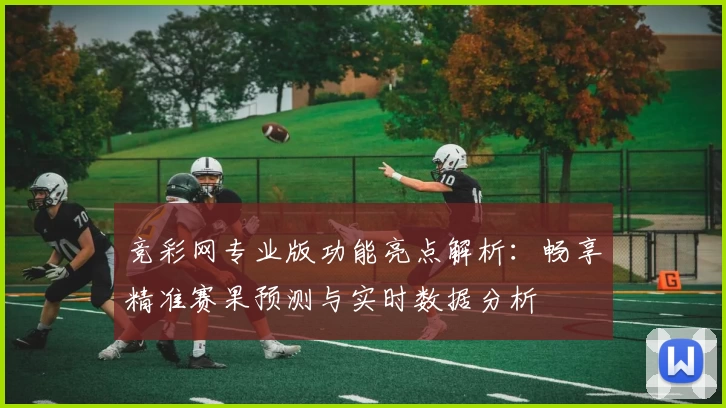竞彩网专业版功能亮点解析：畅享精准赛果预测与实时数据分析