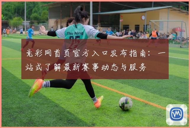 竞彩网首页官方入口发布指南：一站式了解最新赛事动态与服务