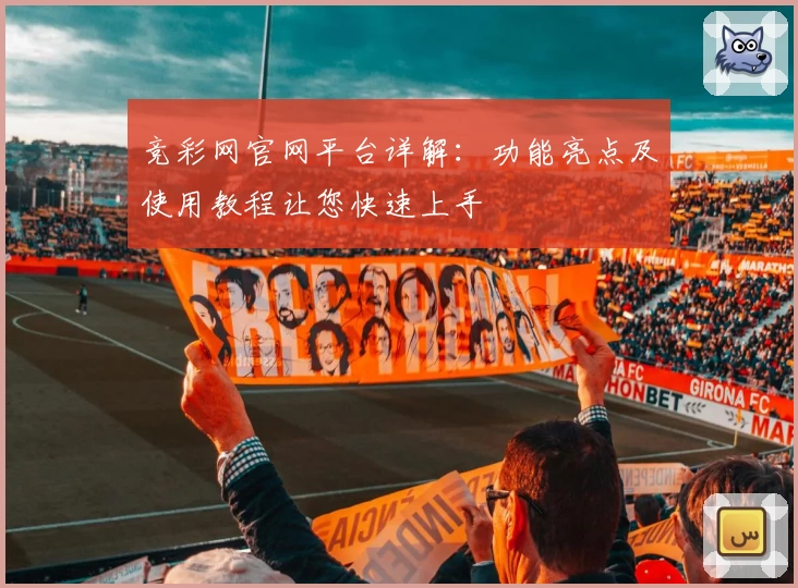 竞彩网官网平台详解：功能亮点及使用教程让您快速上手