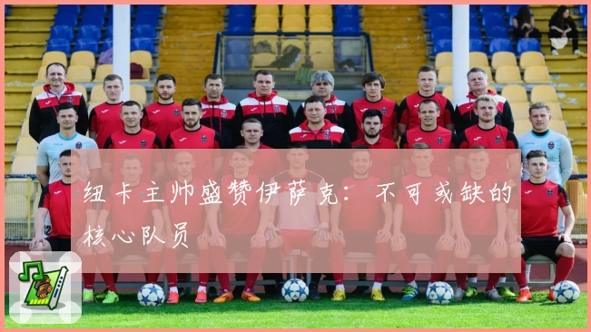 纽卡主帅盛赞伊萨克:不可或缺的核心队员