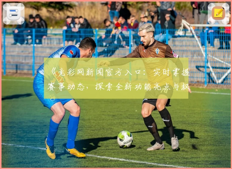 《竞彩网新闻官方入口：实时掌握赛事动态，探索全新功能亮点与权威资讯》