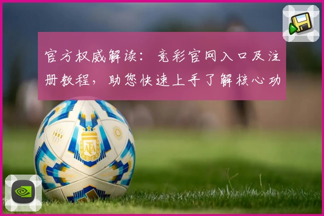官方权威解读：竞彩官网入口及注册教程，助您快速上手了解核心功能