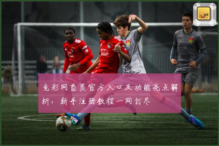 竞彩网首页官方入口及功能亮点解析，新手注册教程一网打尽