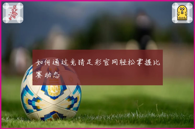 如何通过竞猜足彩官网轻松掌握比赛动态