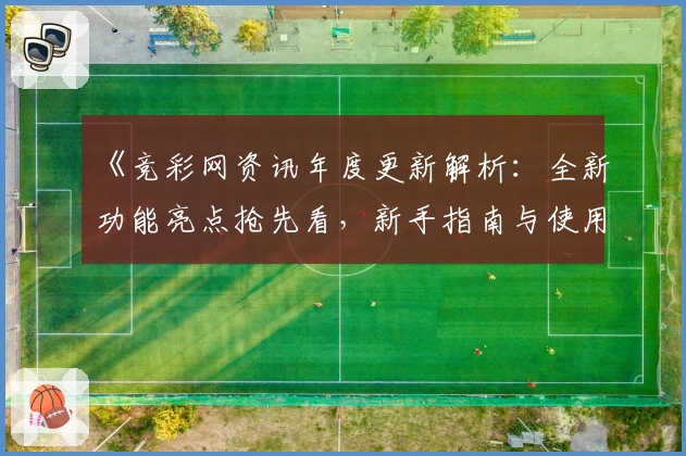 《竞彩网资讯年度更新解析：全新功能亮点抢先看，新手指南与使用体验双提升》