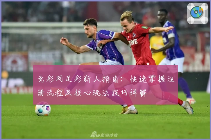 竞彩网足彩新人指南：快速掌握注册流程及核心玩法技巧详解