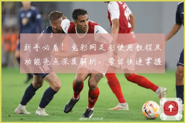 新手必看！竞彩网足彩使用教程及功能亮点深度解析，带你快速掌握玩法技巧