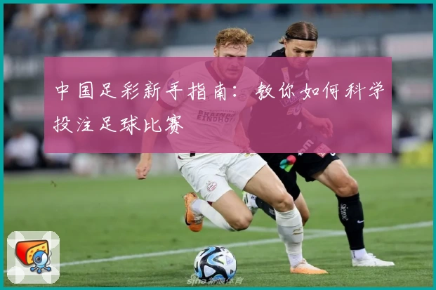 中国足彩新手指南:教你如何科学投注足球比赛