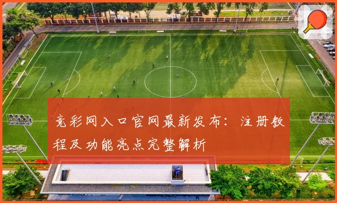 竞彩网入口官网最新发布：注册教程及功能亮点完整解析