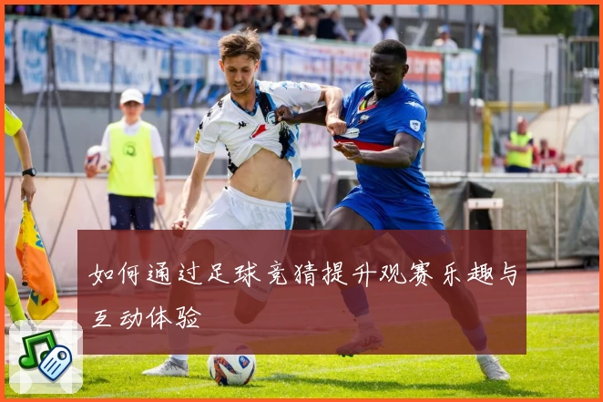 如何通过足球竞猜提升观赛乐趣与互动体验
