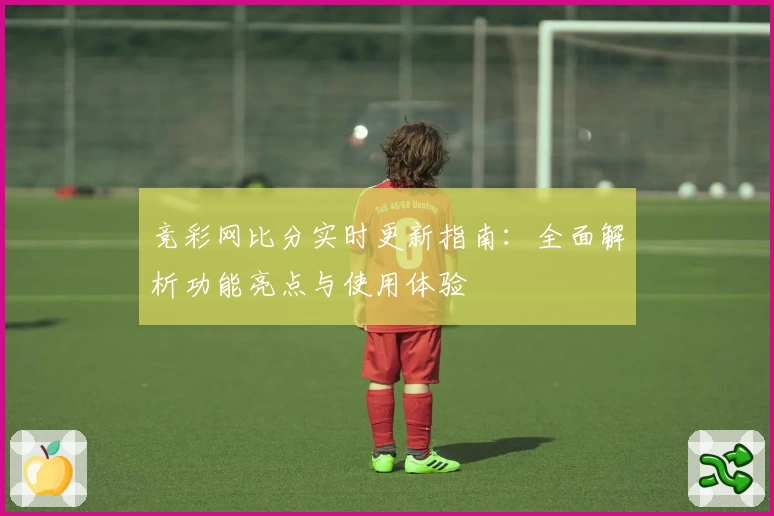 竞彩网比分实时更新指南：全面解析功能亮点与使用体验