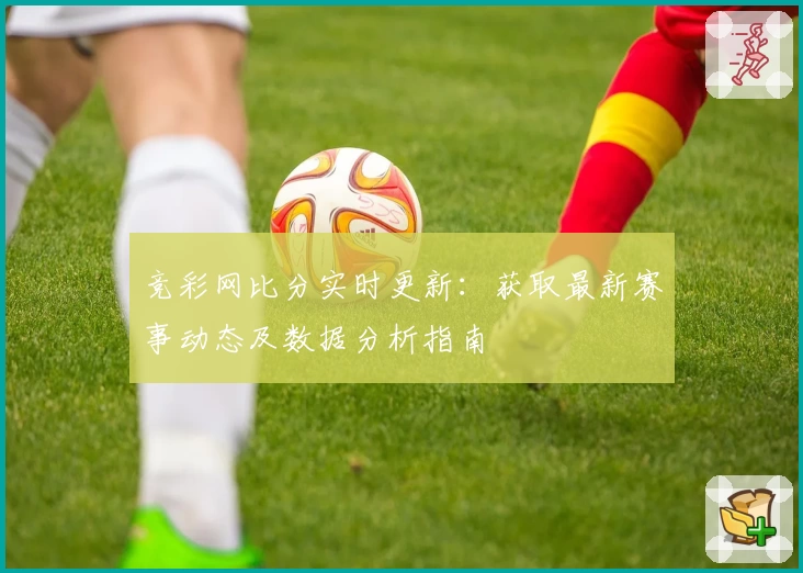 竞彩网比分实时更新:获取最新赛事动态及数据分析指南