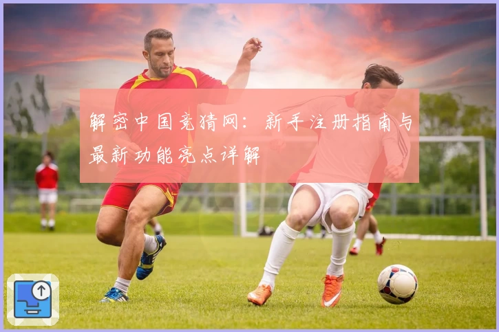 解密中国竞猜网：新手注册指南与最新功能亮点详解