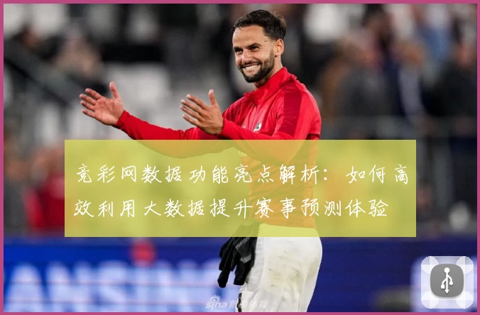 竞彩网数据功能亮点解析：如何高效利用大数据提升赛事预测体验
