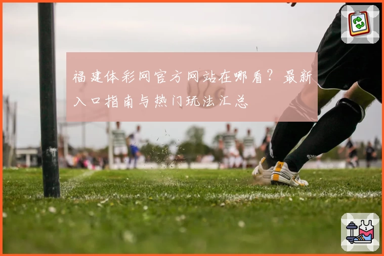 福建体彩网官方网站在哪看？最新入口指南与热门玩法汇总