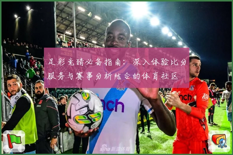 足彩竞猜必备指南:深入体验比分服务与赛事分析结合的体育社区