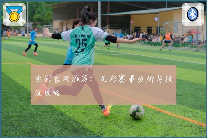 竞彩官网推荐：足彩赛事分析与投注攻略