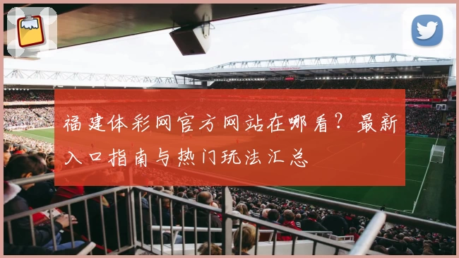 福建体彩网官方网站在哪看？最新入口指南与热门玩法汇总