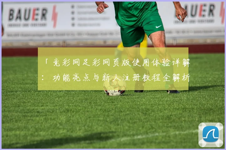 「竞彩网足彩网页版使用体验详解：功能亮点与新人注册教程全解析」