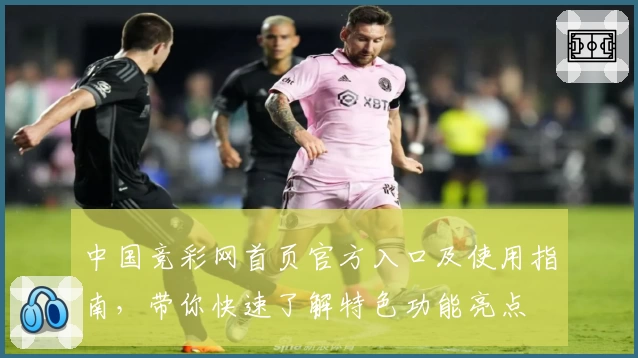 中国竞彩网首页官方入口及使用指南，带你快速了解特色功能亮点