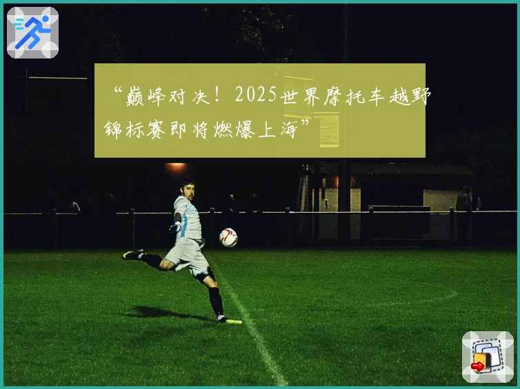 “巅峰对决！2025世界摩托车越野锦标赛即将燃爆上海”