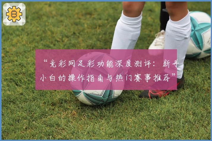 “竞彩网足彩功能深度测评:新手小白的操作指南与热门赛事推荐”