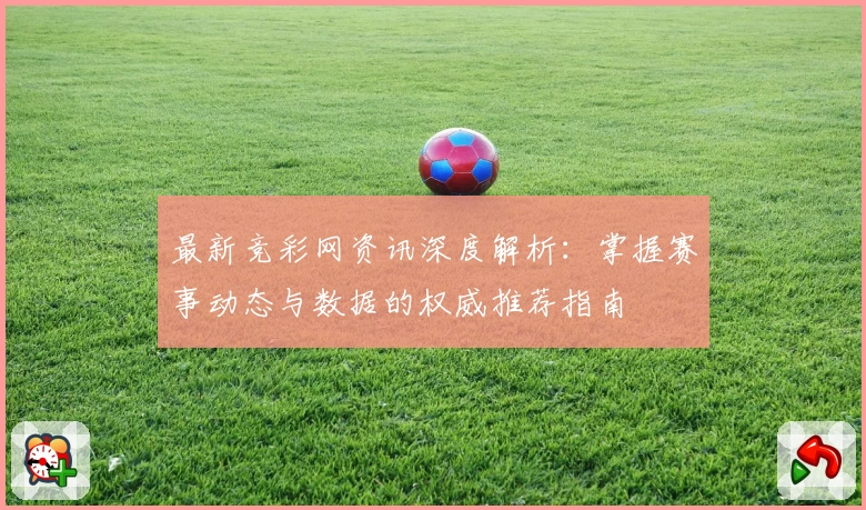 最新竞彩网资讯深度解析：掌握赛事动态与数据的权威推荐指南