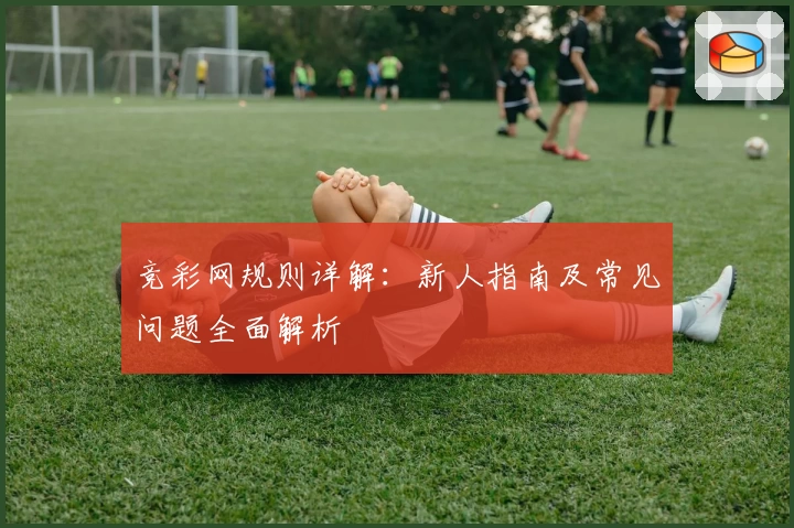 竞彩网规则详解：新人指南及常见问题全面解析