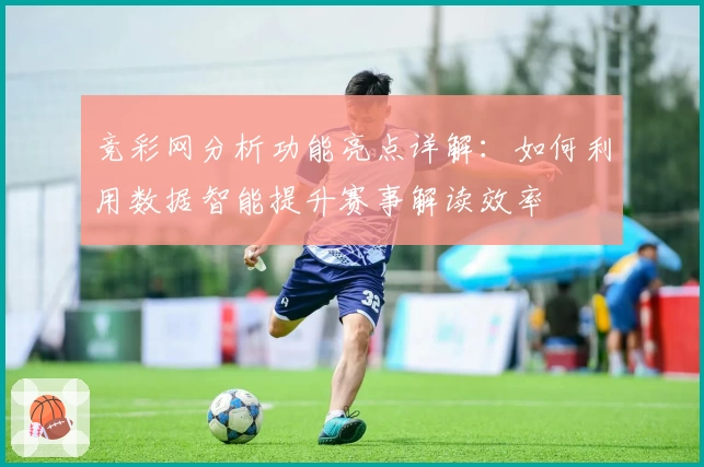 竞彩网分析功能亮点详解：如何利用数据智能提升赛事解读效率