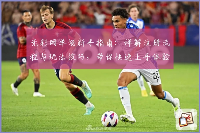 竞彩网单场新手指南：详解注册流程与玩法技巧，带你快速上手体验