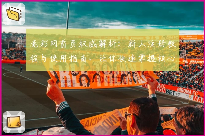 竟彩网首页权威解析：新人注册教程与使用指南，让你快速掌握核心功能