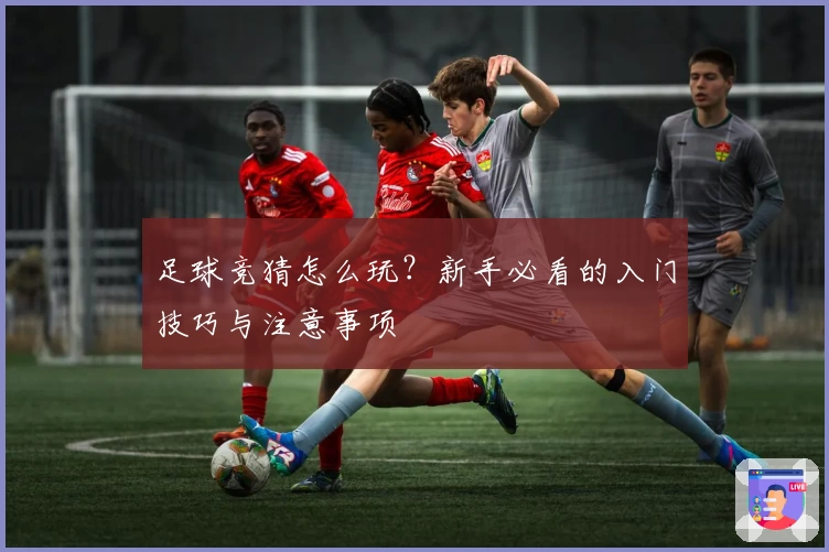 足球竞猜怎么玩?新手必看的入门技巧与注意事项